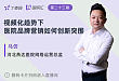 视频化趋势下，医院品牌营销如何创新突围
