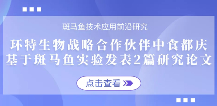 环特生物战略合作伙伴中食都庆基于斑马鱼实验数据发表2篇研究论文！