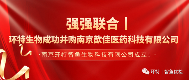 强强联合丨环特生物成功并购南京歆佳医药公司，南京环特智鱼公司成立！