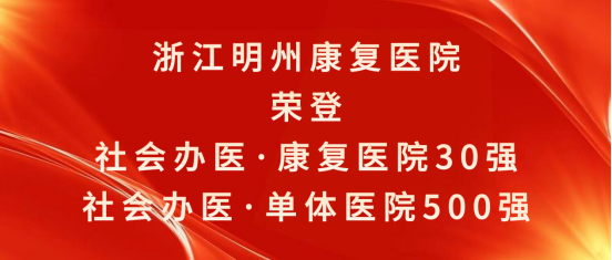 喜报 ！浙江明州康复医院荣登「社会办医·康复医院 30 强」、「社会办医·单体医院 500 强」
