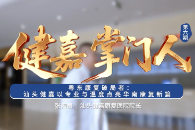 健嘉掌门人 |粤东康复破局者：汕头健嘉以专业与温度点亮华南康复新篇