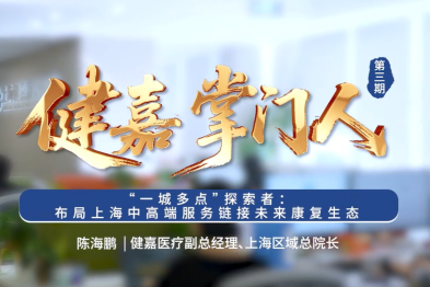 健嘉掌门人 |「一城多点」探索者：布局上海中高端服务链接未来康复生态