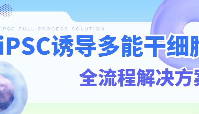 全面升级！挑花了眼之iPSC诱导多能干细胞全流程解决方案