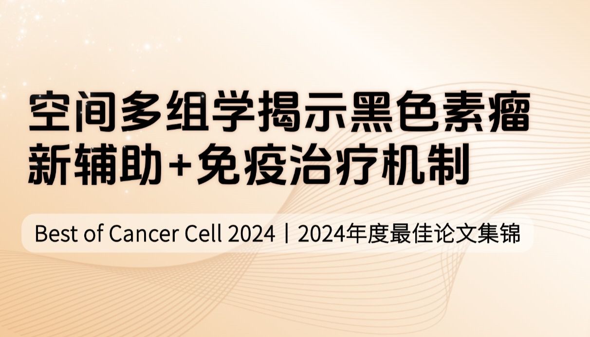 Best of Cancer Cell 2024（二）| 空间多组学揭示黑色素瘤新辅助+免疫治疗机制