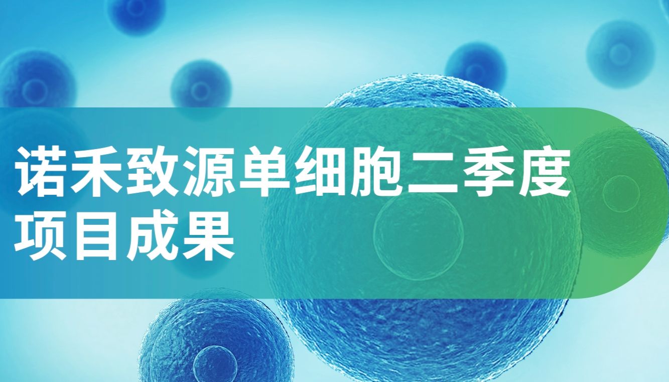 火力全开！诺禾致源二季度单细胞项目规模化交付，疑难样本轻松拿捏