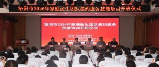 提升家庭医生服务能力，洛阳市 2026 年家庭医生团队签约服务技能培训项目正式启动！
