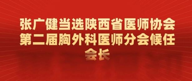 张广健当选陕西省医师协会第二届胸外科医师分会候任会长