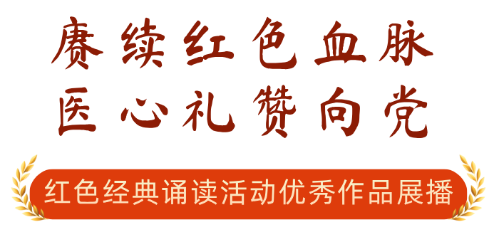 赓续红色血脉 医心礼赞向党 | 红色经典诵读活动优秀作品展播（六）