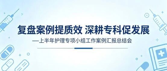 复盘案例提质效，深耕专科护安康｜河北一洲肿瘤医院举办2026年上半年护理专项小组案例汇报总结会