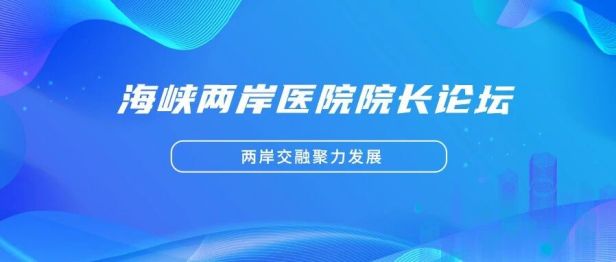 「韧性与永续」两岸交融聚力发展｜谢瀛华执行院长带队亮相海峡两岸医院院长论坛，彰显台心硬核实力